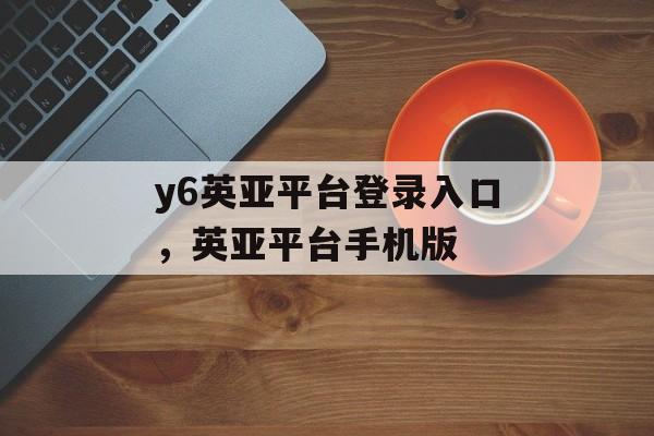 y6英亚平台登录入口，英亚平台手机版