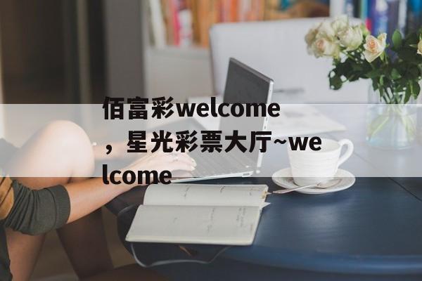 佰富彩welcome，星光彩票大厅～welcome