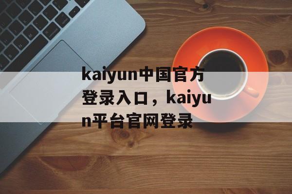 kaiyun中国官方登录入口，kaiyun平台官网登录