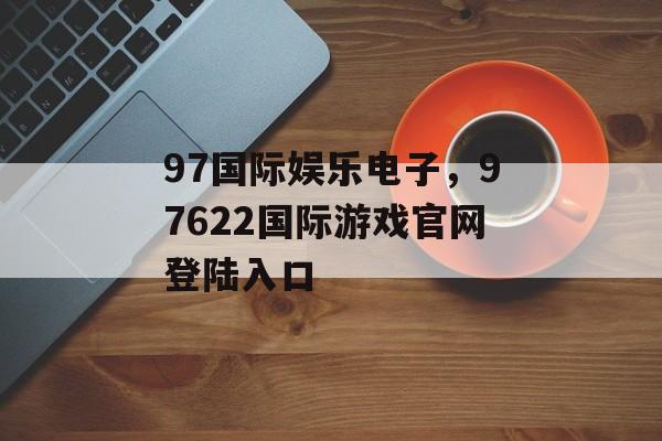 97国际娱乐电子，97622国际游戏官网登陆入口