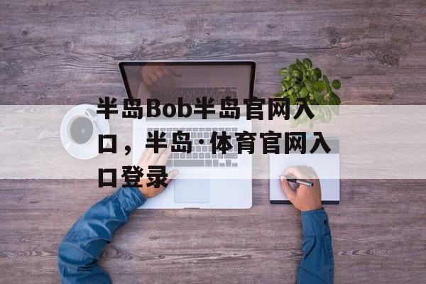 半岛Bob半岛官网入口，半岛·体育官网入口登录